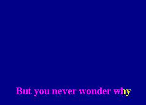 But you never wonder why