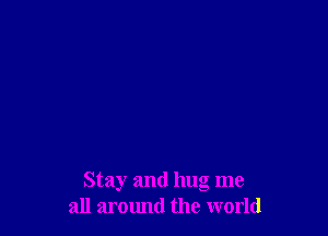 Stay and hug me
all aromld the world
