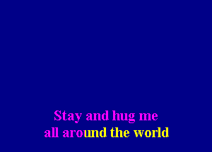 Stay and hug me
all aromld the world