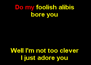 Do my foolish alibis
bore you

Well I'm not too clever
I just adore you