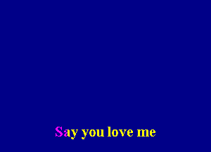 Say you love me