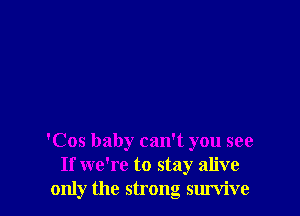 'Cos baby can't you see
If we're to stay alive
only the strong survive