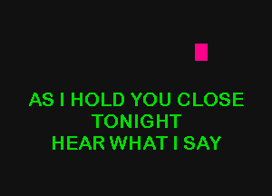 AS I HOLD YOU CLOSE
TONIGHT
HEAR WHAT I SAY