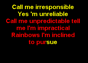 Call me irresponsible
Yes 'm unreliable
Call me unpredictable tell
me I'm impractical
Rainbows I'm inclined
to pursue