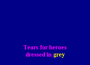 Tears for heroes
dressed in grey