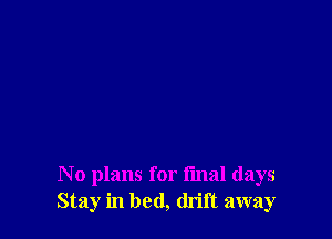 No plans for final days
Stay in bed, (ln'ft away