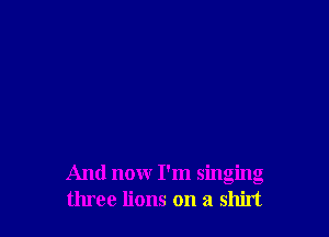 And nonr I'm singing
three lions on a shirt