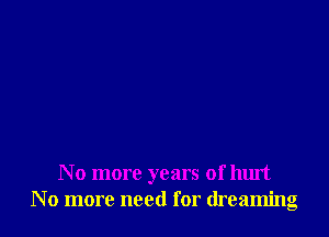 No more years of hurt
No more need for dreaming