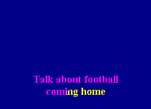 Talk about football
coming home