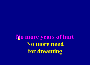 No more years of hurt
N o more need
for dreaming