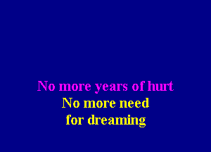 N o more years of hurt
N o more need
for dreaming