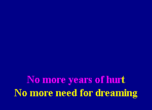 No more years of hurt
No more need for dreaming