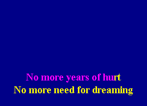 No more years of hurt
No more need for dreaming