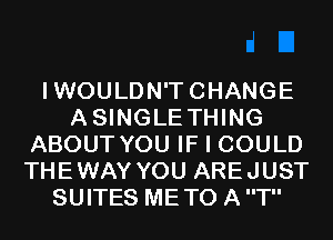 IWOULDN'TCHANGE
ASINGLETHING
ABOUT YOU IF I COULD
THEWAY YOU AREJUST
SUITES METO A T