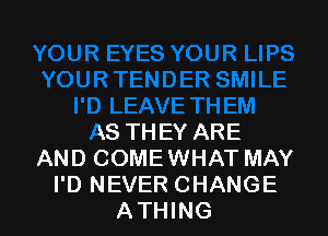 ENDER SMILE
I'D LEAVE TH EM
AS THEY ARE
AND COMEWHAT MAY

I'D NEVER CHANGE
ATHING l