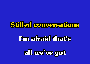 Sn'lled conversations

I'm afraid that's

all we've got