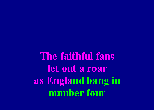 The faithful fans
let out a roar
as England bang in
number four