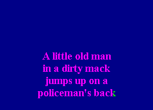 A little old man

in a dirty mack

jumps up on a
policeman's back