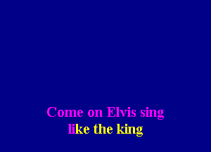 Come on Elvis sing
like the king