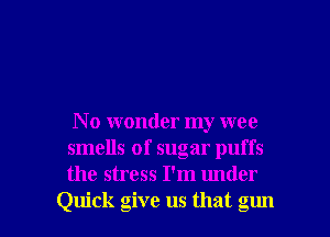 N o wonder my wee
smells of sugar puffs
the stress I'm under

Quick give us that gun I