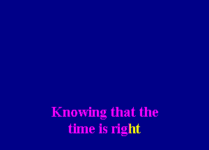 Knowing that the
time is right