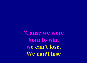 'Cause we were
born to win,
we can't lose.
We can't lose