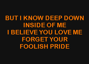 BUT I KNOW DEEP DOWN
INSIDEOF ME
I BELIEVE YOU LOVE ME
FORGET YOUR
FOOLISH PRIDE
