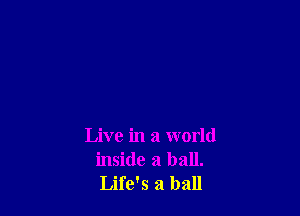 Live in a world
inside a ball.
Life's a ball