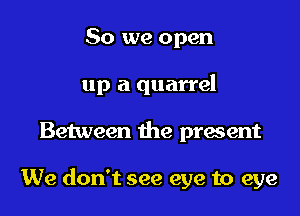 So we open

up a quarrel

Between the present

We don't see eye to eye