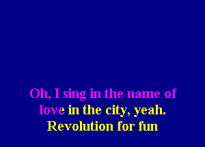 Oh, I sing in the name of
love in the city, yeah.

Revolution for fun I