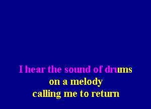 I hear the sound of drums
on a melody
calling me to return