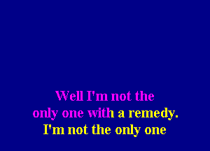 Well I'm not the
only one with a remedy.
I'm not the only one