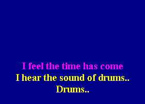 I feel the time has come
I hear the sound of drums.
Drums..