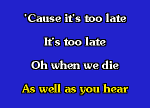 'Cause it's too late

It's too late

Oh when we die

As well as you hear