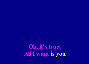 Oh, it's true.
All I want is you