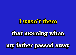 I wasn't there
that morning when

my father passed away