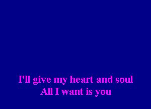 I'll give my heart and soul
All I want is you