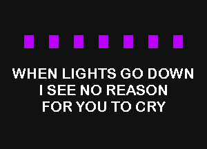 WHEN LIGHTS GO DOWN

ISEE NO REASON
FOR YOU TO CRY