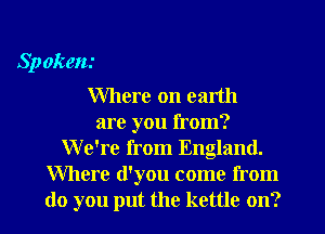 Sp okeni

Where on earth
are you from?
We're from England.
Where (l'you come from
do you put the kettle on?