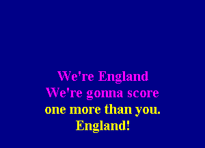 W e're England
We're gonna score
one more than you.

England!