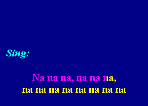 Sing

Na na na, na na na,
na na na na na na na na