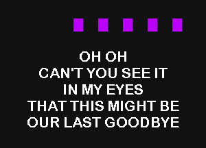 0H 0H
CAN'T YOU SEE IT
IN MY EYES
THAT THIS MIGHT BE
OUR LAST GOODBYE