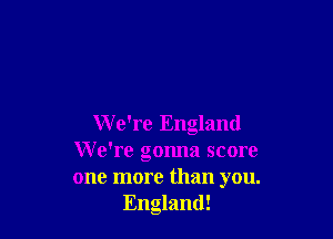 W e're England
We're gonna score
one more than you.

England!