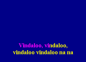 Vindaloo, vindaloo,
vindaloo vindaloo na na