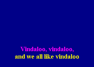 Vindaloo, vindaloo,
and we all like vindaloo