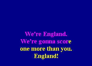 We're England.
We're gonna score
one more than you.

England!