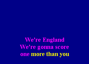 We're England
We're gonna score
one more than you