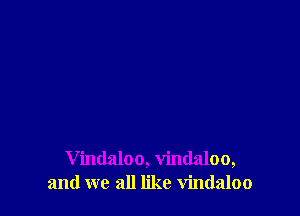 Vindaloo, vindaloo,
and we all like vindaloo