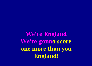 W e're England
We're gonna score
one more than you

England!