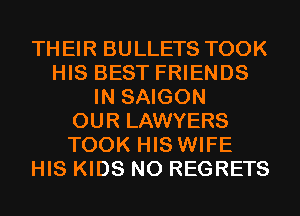 THEIR BULLETS TOOK
HIS BEST FRIENDS
IN SAIGON
OUR LAWYERS
TOOK HIS WIFE
HIS KIDS NO REGRETS